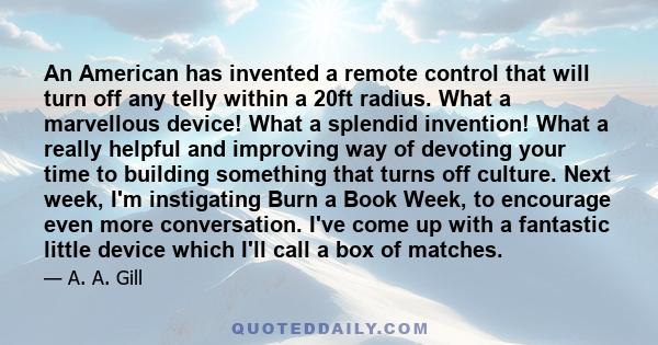 An American has invented a remote control that will turn off any telly within a 20ft radius. What a marvellous device! What a splendid invention! What a really helpful and improving way of devoting your time to building