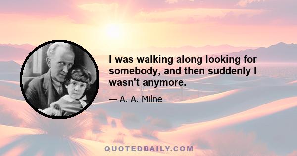 I was walking along looking for somebody, and then suddenly I wasn't anymore.