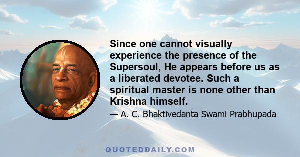 Since one cannot visually experience the presence of the Supersoul, He appears before us as a liberated devotee. Such a spiritual master is none other than Krishna himself.
