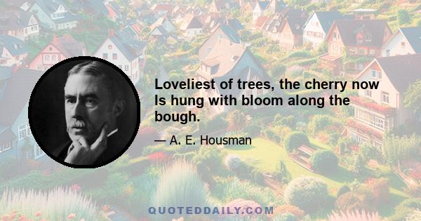 Loveliest of trees, the cherry now Is hung with bloom along the bough.