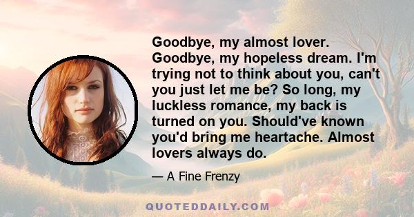 Goodbye, my almost lover. Goodbye, my hopeless dream. I'm trying not to think about you, can't you just let me be? So long, my luckless romance, my back is turned on you. Should've known you'd bring me heartache. Almost