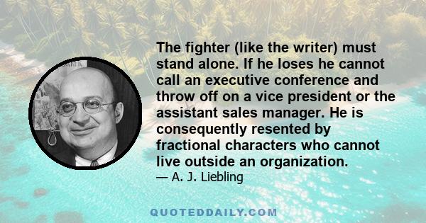 The fighter (like the writer) must stand alone. If he loses he cannot call an executive conference and throw off on a vice president or the assistant sales manager. He is consequently resented by fractional characters