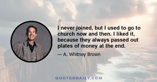 I never joined, but I used to go to church now and then. I liked it, because they always passed out plates of money at the end.