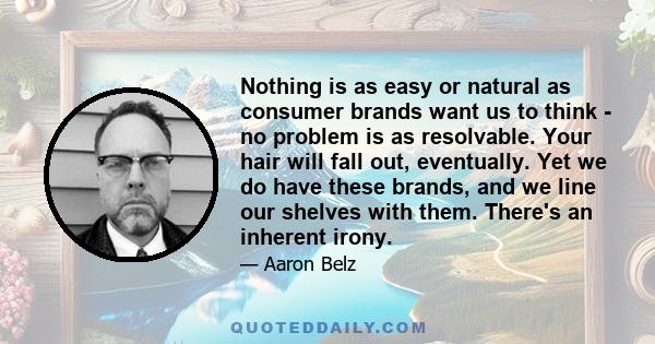 Nothing is as easy or natural as consumer brands want us to think - no problem is as resolvable. Your hair will fall out, eventually. Yet we do have these brands, and we line our shelves with them. There's an inherent