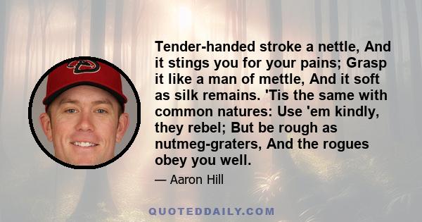 Tender-handed stroke a nettle, And it stings you for your pains; Grasp it like a man of mettle, And it soft as silk remains. 'Tis the same with common natures: Use 'em kindly, they rebel; But be rough as nutmeg-graters,