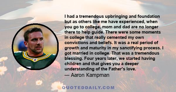 I had a tremendous upbringing and foundation but as others like me have experienced, when you go to college, mom and dad are no longer there to help guide. There were some moments in college that really cemented my own