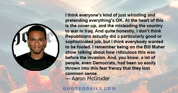 I think everyone's kind of just whistling and pretending everything's OK. At the heart of this is the cover-up, and the misleading the country to war in Iraq. And quite honestly, I don't think Republicans actually did a