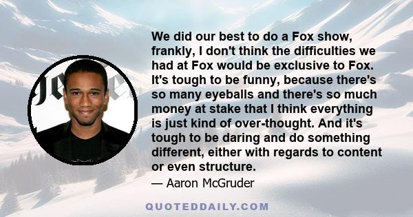 We did our best to do a Fox show, frankly, I don't think the difficulties we had at Fox would be exclusive to Fox. It's tough to be funny, because there's so many eyeballs and there's so much money at stake that I think