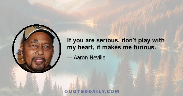 If you are serious, don't play with my heart, it makes me furious.