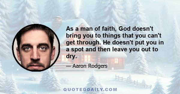 As a man of faith, God doesn't bring you to things that you can't get through. He doesn't put you in a spot and then leave you out to dry.