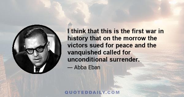 I think that this is the first war in history that on the morrow the victors sued for peace and the vanquished called for unconditional surrender.