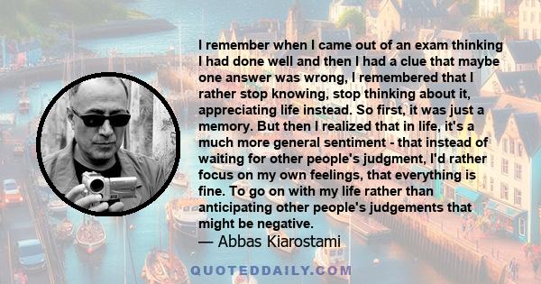 I remember when I came out of an exam thinking I had done well and then I had a clue that maybe one answer was wrong, I remembered that I rather stop knowing, stop thinking about it, appreciating life instead. So first,