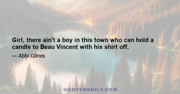 Girl, there ain't a boy in this town who can hold a candle to Beau Vincent with his shirt off.