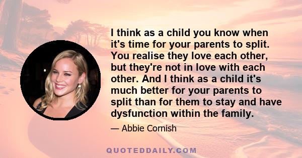 I think as a child you know when it's time for your parents to split. You realise they love each other, but they're not in love with each other. And I think as a child it's much better for your parents to split than for
