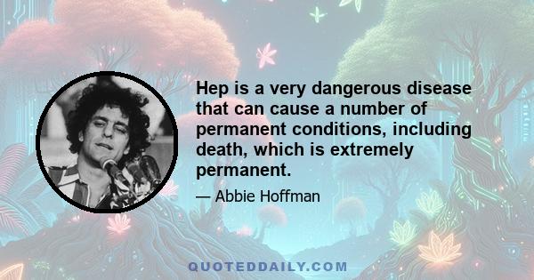 Hep is a very dangerous disease that can cause a number of permanent conditions, including death, which is extremely permanent.