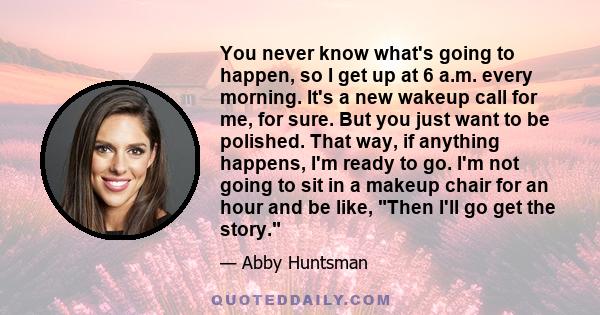 You never know what's going to happen, so I get up at 6 a.m. every morning. It's a new wakeup call for me, for sure. But you just want to be polished. That way, if anything happens, I'm ready to go. I'm not going to sit