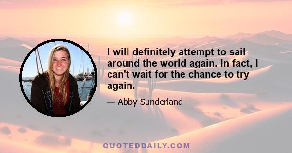 I will definitely attempt to sail around the world again. In fact, I can't wait for the chance to try again.