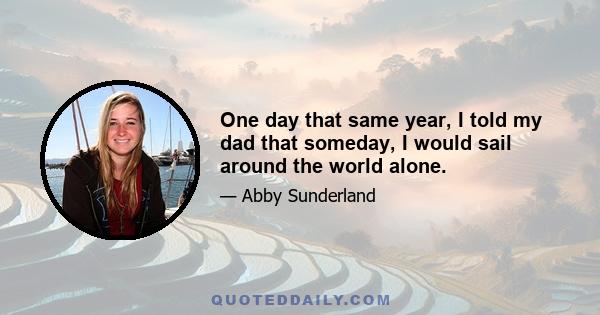 One day that same year, I told my dad that someday, I would sail around the world alone.