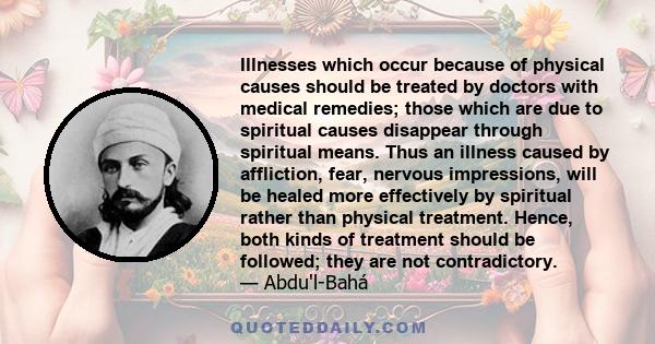 Illnesses which occur because of physical causes should be treated by doctors with medical remedies; those which are due to spiritual causes disappear through spiritual means. Thus an illness caused by affliction, fear,
