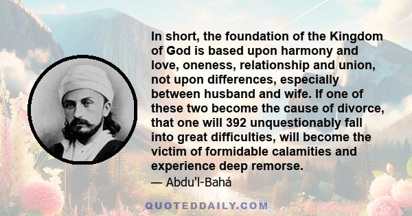 In short, the foundation of the Kingdom of God is based upon harmony and love, oneness, relationship and union, not upon differences, especially between husband and wife. If one of these two become the cause of divorce,