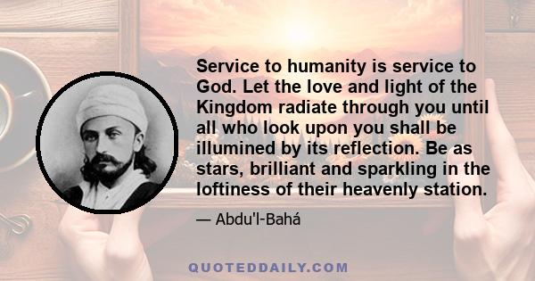 Service to humanity is service to God. Let the love and light of the Kingdom radiate through you until all who look upon you shall be illumined by its reflection. Be as stars, brilliant and sparkling in the loftiness of