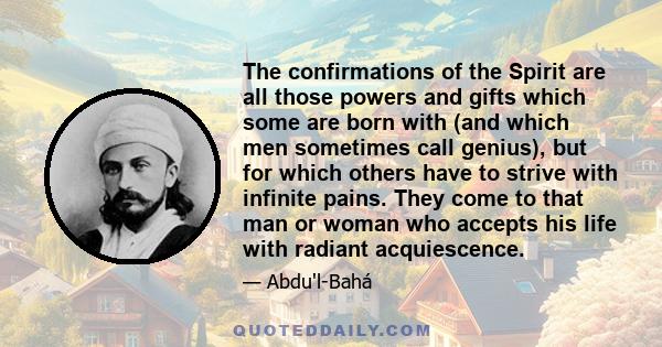 The confirmations of the Spirit are all those powers and gifts which some are born with (and which men sometimes call genius), but for which others have to strive with infinite pains. They come to that man or woman who