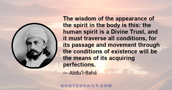 The wisdom of the appearance of the spirit in the body is this: the human spirit is a Divine Trust, and it must traverse all conditions, for its passage and movement through the conditions of existence will be the means