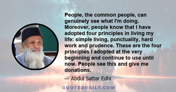 People, the common people, can genuinely see what I'm doing. Moreover, people know that I have adopted four principles in living my life: simple living, punctuality, hard work and prudence. These are the four principles