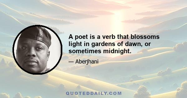 A poet is a verb that blossoms light in gardens of dawn, or sometimes midnight.