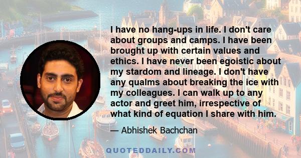 I have no hang-ups in life. I don't care about groups and camps. I have been brought up with certain values and ethics. I have never been egoistic about my stardom and lineage. I don't have any qualms about breaking the