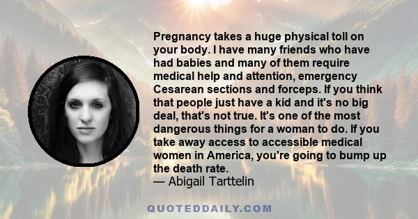 Pregnancy takes a huge physical toll on your body. I have many friends who have had babies and many of them require medical help and attention, emergency Cesarean sections and forceps. If you think that people just have