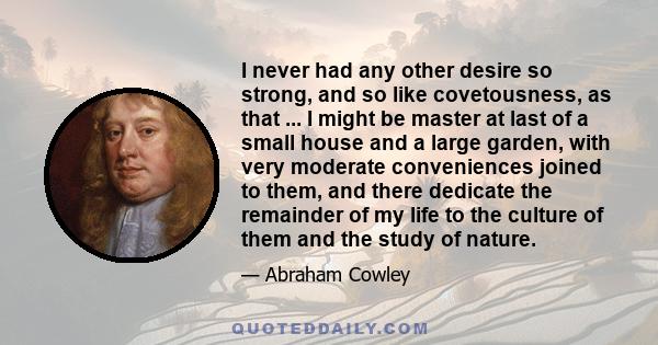 I never had any other desire so strong, and so like covetousness, as that ... I might be master at last of a small house and a large garden, with very moderate conveniences joined to them, and there dedicate the
