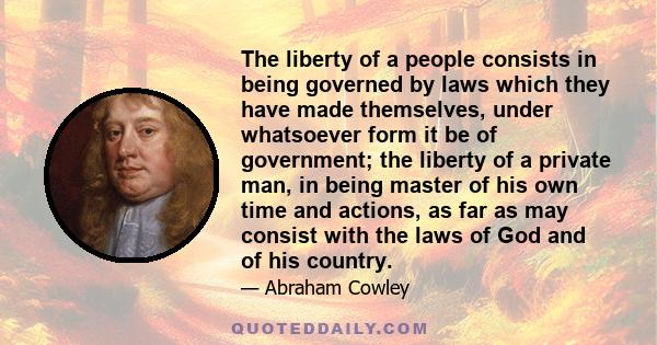 The liberty of a people consists in being governed by laws which they have made themselves, under whatsoever form it be of government; the liberty of a private man, in being master of his own time and actions, as far as