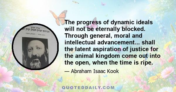 The progress of dynamic ideals will not be eternally blocked. Through general, moral and intellectual advancement... shall the latent aspiration of justice for the animal kingdom come out into the open, when the time is