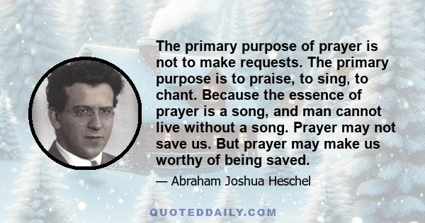 The primary purpose of prayer is not to make requests. The primary purpose is to praise, to sing, to chant. Because the essence of prayer is a song, and man cannot live without a song. Prayer may not save us. But prayer