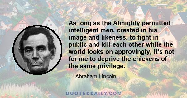 As long as the Almighty permitted intelligent men, created in his image and likeness, to fight in public and kill each other while the world looks on approvingly, it's not for me to deprive the chickens of the same