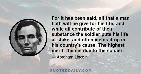 For it has been said, all that a man hath will he give for his life; and while all contribute of their substance the soldier puts his life at stake, and often yields it up in his country's cause. The highest merit, then