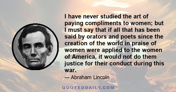 I have never studied the art of paying compliments to women; but I must say that if all that has been said by orators and poets since the creation of the world in praise of women were applied to the women of America, it