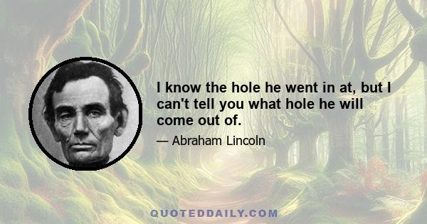 I know the hole he went in at, but I can't tell you what hole he will come out of.