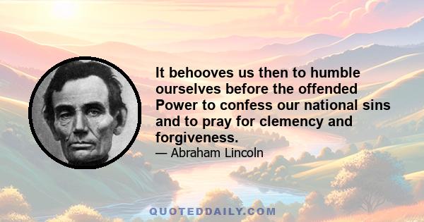 It behooves us then to humble ourselves before the offended Power to confess our national sins and to pray for clemency and forgiveness.