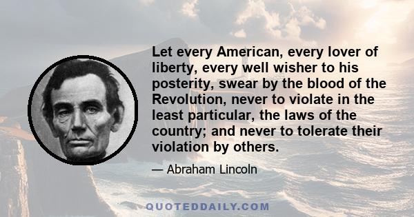 Let every American, every lover of liberty, every well wisher to his posterity, swear by the blood of the Revolution, never to violate in the least particular, the laws of the country; and never to tolerate their