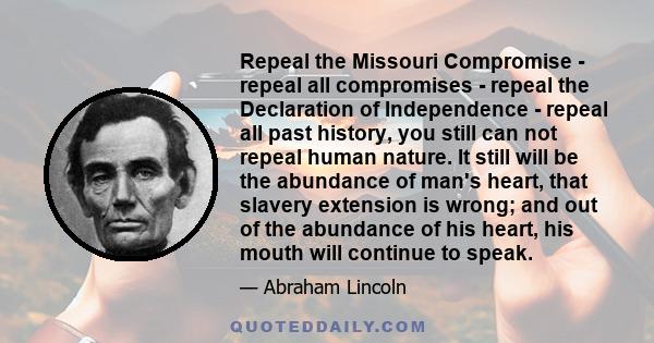 Repeal the Missouri Compromise - repeal all compromises - repeal the Declaration of Independence - repeal all past history, you still can not repeal human nature. It still will be the abundance of man's heart, that