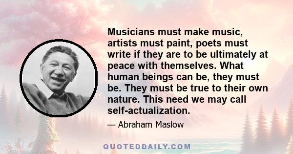 Musicians must make music, artists must paint, poets must write if they are to be ultimately at peace with themselves. What human beings can be, they must be. They must be true to their own nature. This need we may call