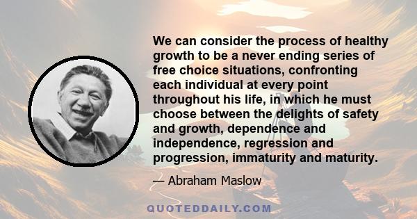 We can consider the process of healthy growth to be a never ending series of free choice situations, confronting each individual at every point throughout his life, in which he must choose between the delights of safety