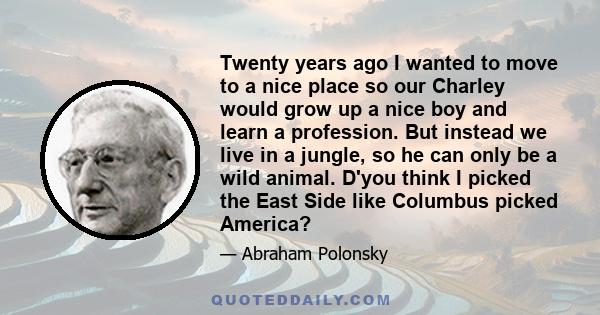 Twenty years ago I wanted to move to a nice place so our Charley would grow up a nice boy and learn a profession. But instead we live in a jungle, so he can only be a wild animal. D'you think I picked the East Side like