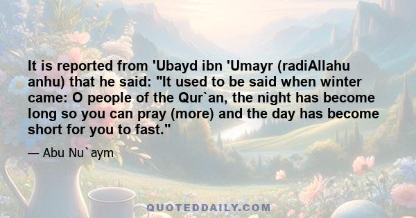 It is reported from 'Ubayd ibn 'Umayr (radiAllahu anhu) that he said: It used to be said when winter came: O people of the Qur`an, the night has become long so you can pray (more) and the day has become short for you to