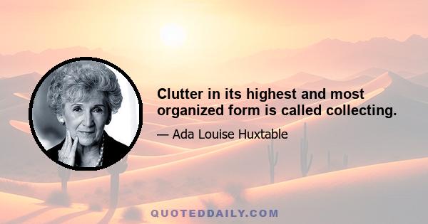 Clutter in its highest and most organized form is called collecting.