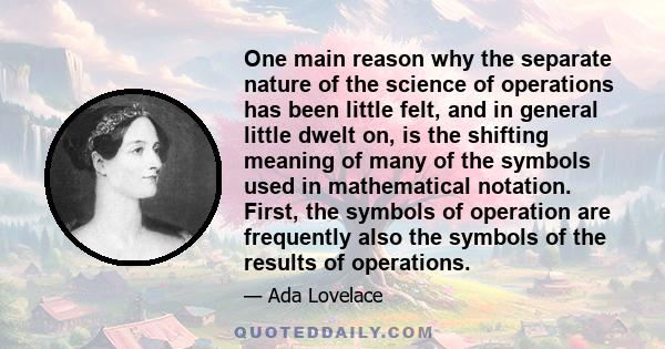 One main reason why the separate nature of the science of operations has been little felt, and in general little dwelt on, is the shifting meaning of many of the symbols used in mathematical notation. First, the symbols
