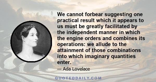 We cannot forbear suggesting one practical result which it appears to us must be greatly facilitated by the independent manner in which the engine orders and combines its operations: we allude to the attainment of those