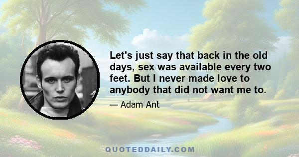 Let's just say that back in the old days, sex was available every two feet. But I never made love to anybody that did not want me to.
